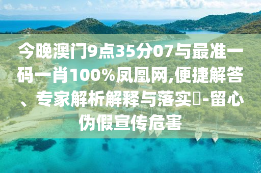 今晚澳門9點35分07與最準一碼一肖100%鳳凰網(wǎng),便捷解答、專家解析解釋與落實?-留心偽假宣傳危害