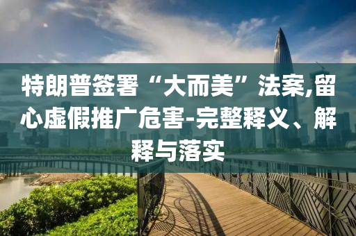 特朗普簽署“大而美”法案,留心虛假推廣危害-完整釋義、解釋與落實(shí)