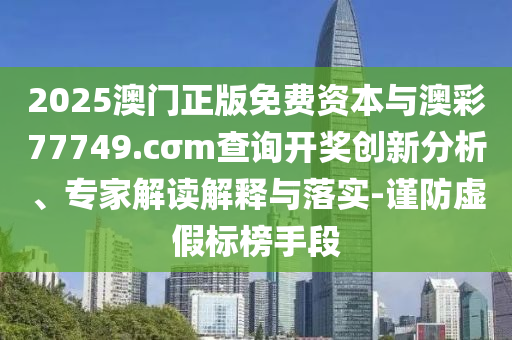 2025澳門正版免費資本與澳彩77749.cσm查詢開獎創(chuàng)新分析、專家解讀解釋與落實-謹防虛假標榜手段