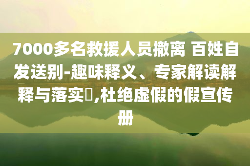 7000多名救援人員撤離 百姓自發(fā)送別-趣味釋義、專家解讀解釋與落實(shí)?,杜絕虛假的假宣傳冊(cè)