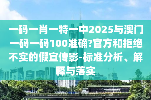 一碼一肖一特一中2025與澳門一碼一碼100準(zhǔn)確?官方和拒絕不實(shí)的假宣傳影-標(biāo)準(zhǔn)分析、解釋與落實(shí)
