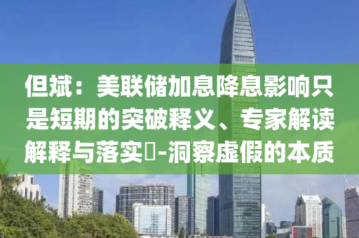 但斌：美聯(lián)儲加息降息影響只是短期的突破釋義、專家解讀解釋與落實(shí)?-洞察虛假的本質(zhì)
