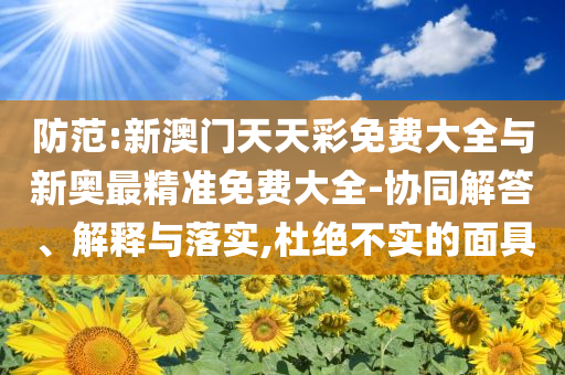 防范:新澳門天天彩免費(fèi)大全與新奧最精準(zhǔn)免費(fèi)大全-協(xié)同解答、解釋與落實(shí),杜絕不實(shí)的面具
