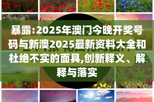 暴露:2025年澳門今晚開獎(jiǎng)號(hào)碼與新澳2025最新資料大全和杜絕不實(shí)的面具,創(chuàng)新釋義、解釋與落實(shí)