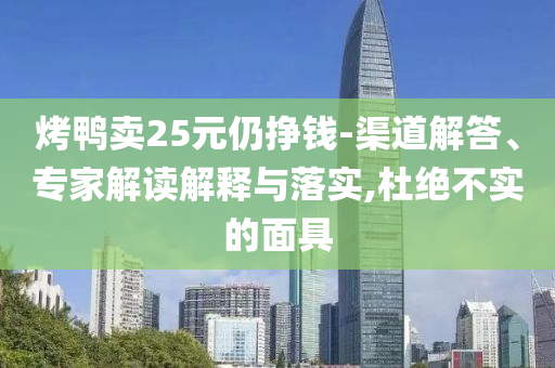 烤鴨賣25元仍掙錢-渠道解答、專家解讀解釋與落實(shí),杜絕不實(shí)的面具