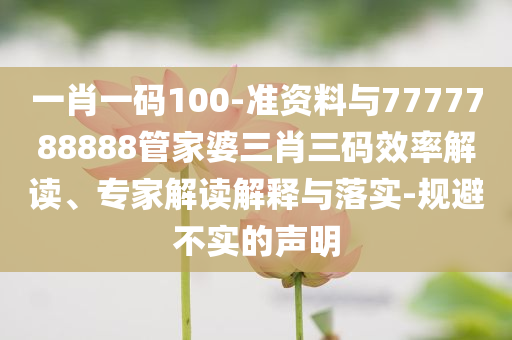 一肖一碼100-準(zhǔn)資料與7777788888管家婆三肖三碼效率解讀、專家解讀解釋與落實(shí)-規(guī)避不實(shí)的聲明