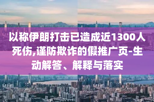 以稱伊朗打擊已造成近1300人死傷,謹(jǐn)防欺詐的假推廣頁-生動解答、解釋與落實