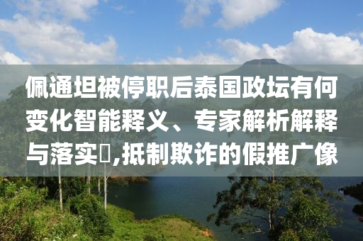 佩通坦被停職后泰國政壇有何變化智能釋義、專家解析解釋與落實(shí)?,抵制欺詐的假推廣像