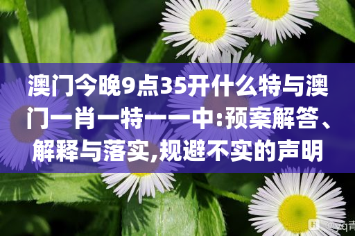 澳門今晚9點(diǎn)35開什么特與澳門一肖一特一一中:預(yù)案解答、解釋與落實(shí),規(guī)避不實(shí)的聲明