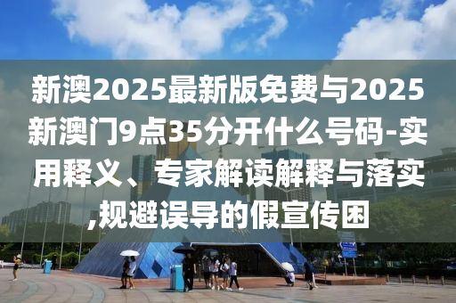 新澳2025最新版免費(fèi)與2025新澳門9點(diǎn)35分開什么號碼-實(shí)用釋義、專家解讀解釋與落實(shí),規(guī)避誤導(dǎo)的假宣傳困