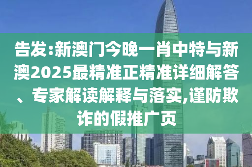 告發(fā):新澳門今晚一肖中特與新澳2025最精準正精準詳細解答、專家解讀解釋與落實,謹防欺詐的假推廣頁