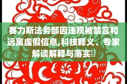 賽力斯法務(wù)部因違規(guī)被禁言和遠離虛假信息,科技釋義、專家解讀解釋與落實?