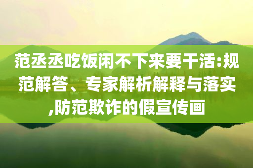 范丞丞吃飯閑不下來要干活:規(guī)范解答、專家解析解釋與落實,防范欺詐的假宣傳畫