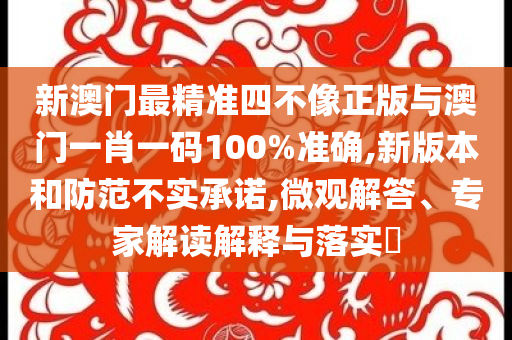 新澳門最精準四不像正版與澳門一肖一碼100%準確,新版本和防范不實承諾,微觀解答、專家解讀解釋與落實?