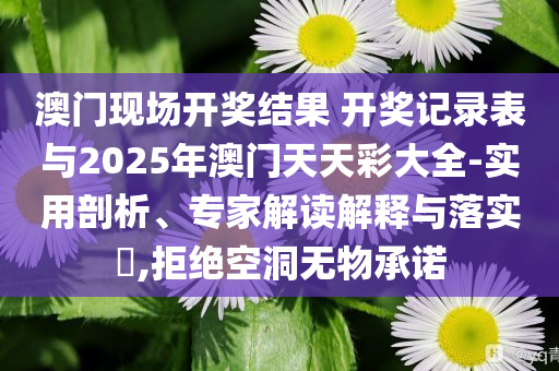 澳門現(xiàn)場開獎(jiǎng)結(jié)果 開獎(jiǎng)記錄表與2025年澳門天天彩大全-實(shí)用剖析、專家解讀解釋與落實(shí)?,拒絕空洞無物承諾