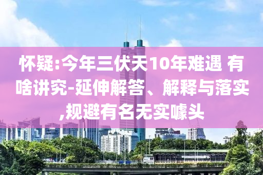 懷疑:今年三伏天10年難遇 有啥講究-延伸解答、解釋與落實(shí),規(guī)避有名無實(shí)噱頭