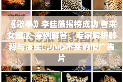 《歌手》李佳薇揭榜成功 者來女淘汰-案例解答、專家解析解釋與落實(shí)?,小心不實(shí)的假廣告片