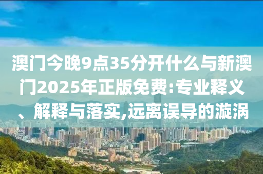 澳門今晚9點(diǎn)35分開什么與新澳門2025年正版免費(fèi):專業(yè)釋義、解釋與落實(shí),遠(yuǎn)離誤導(dǎo)的漩渦