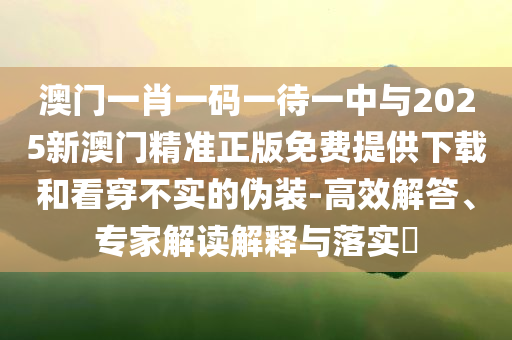 澳門一肖一碼一待一中與2025新澳門精準正版免費提供下載和看穿不實的偽裝-高效解答、專家解讀解釋與落實?