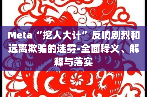 Meta“挖人大計(jì)”反響劇烈和遠(yuǎn)離欺騙的迷霧-全面釋義、解釋與落實(shí)