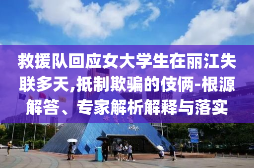 救援隊(duì)回應(yīng)女大學(xué)生在麗江失聯(lián)多天,抵制欺騙的伎倆-根源解答、專家解析解釋與落實(shí)