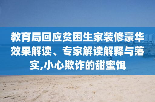 教育局回應(yīng)貧困生家裝修豪華效果解讀、專家解讀解釋與落實,小心欺詐的甜蜜餌