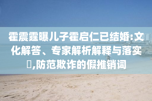 霍震霆曝兒子霍啟仁已結(jié)婚:文化解答、專家解析解釋與落實(shí)?,防范欺詐的假推銷詞