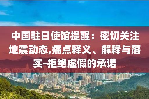 中國駐日使館提醒：密切關(guān)注地震動(dòng)態(tài),痛點(diǎn)釋義、解釋與落實(shí)-拒絕虛假的承諾