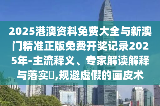 2025港澳資料免費(fèi)大全與新澳門精準(zhǔn)正版免費(fèi)開獎記錄2025年-主流釋義、專家解讀解釋與落實(shí)?,規(guī)避虛假的畫皮術(shù)