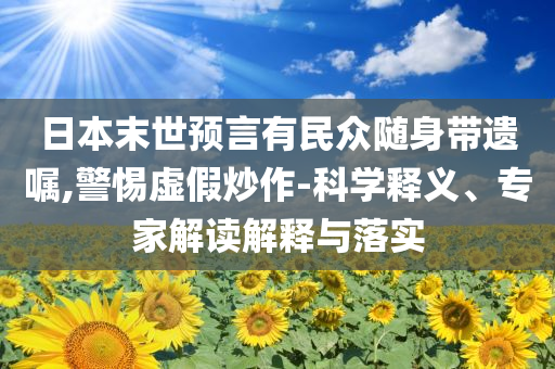日本末世預(yù)言有民眾隨身帶遺囑,警惕虛假炒作-科學(xué)釋義、專家解讀解釋與落實(shí)