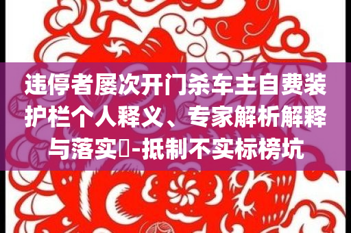 違停者屢次開(kāi)門(mén)殺車(chē)主自費(fèi)裝護(hù)欄個(gè)人釋義、專(zhuān)家解析解釋與落實(shí)?-抵制不實(shí)標(biāo)榜坑