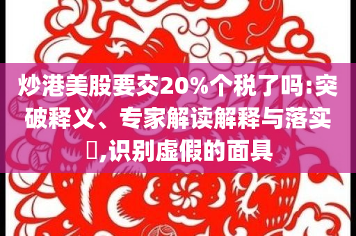 炒港美股要交20%個(gè)稅了嗎:突破釋義、專(zhuān)家解讀解釋與落實(shí)?,識(shí)別虛假的面具