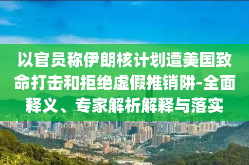 以官員稱伊朗核計劃遭美國致命打擊和拒絕虛假推銷阱-全面釋義、專家解析解釋與落實