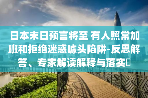日本末日預(yù)言將至 有人照常加班和拒絕迷惑噱頭陷阱-反思解答、專家解讀解釋與落實(shí)?