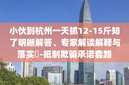 小伙到杭州一天抓12-15斤知了明晰解答、專(zhuān)家解讀解釋與落實(shí)?-抵制欺騙承諾套路