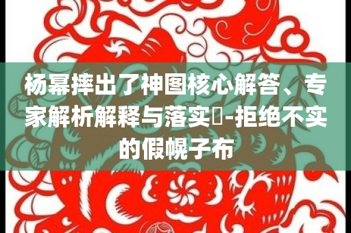 楊冪摔出了神圖核心解答、專家解析解釋與落實(shí)?-拒絕不實(shí)的假幌子布