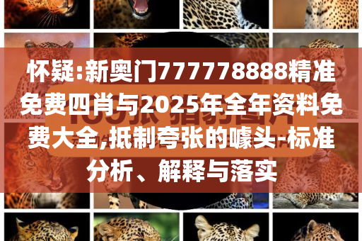 懷疑:新奧門777778888精準(zhǔn)免費(fèi)四肖與2025年全年資料免費(fèi)大全,抵制夸張的噱頭-標(biāo)準(zhǔn)分析、解釋與落實