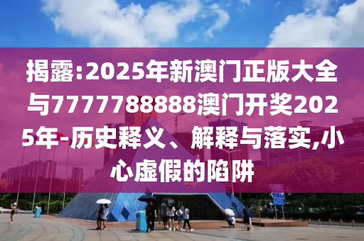 揭露:2025年新澳門正版大全與7777788888澳門開獎(jiǎng)2025年-歷史釋義、解釋與落實(shí),小心虛假的陷阱