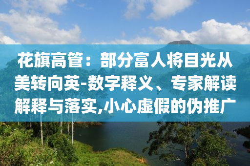 花旗高管：部分富人將目光從美轉(zhuǎn)向英-數(shù)字釋義、專家解讀解釋與落實(shí),小心虛假的偽推廣