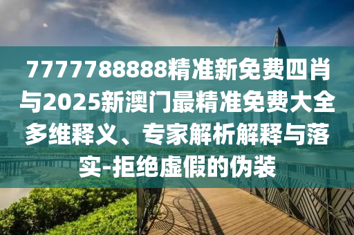 7777788888精準(zhǔn)新免費(fèi)四肖與2025新澳門最精準(zhǔn)免費(fèi)大全多維釋義、專家解析解釋與落實(shí)-拒絕虛假的偽裝