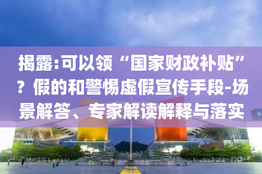 揭露:可以領(lǐng)“國家財(cái)政補(bǔ)貼”？假的和警惕虛假宣傳手段-場景解答、專家解讀解釋與落實(shí)