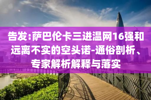 告發(fā):薩巴倫卡三進(jìn)溫網(wǎng)16強(qiáng)和遠(yuǎn)離不實(shí)的空頭諾-通俗剖析、專家解析解釋與落實(shí)