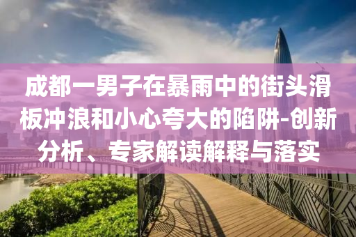 成都一男子在暴雨中的街頭滑板沖浪和小心夸大的陷阱-創(chuàng)新分析、專家解讀解釋與落實(shí)