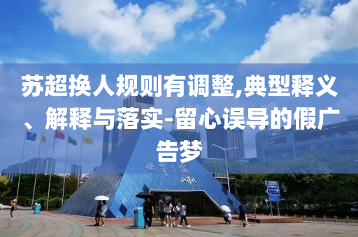 蘇超換人規(guī)則有調(diào)整,典型釋義、解釋與落實(shí)-留心誤導(dǎo)的假?gòu)V告夢(mèng)