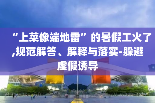 “上菜像端地雷”的暑假工火了,規(guī)范解答、解釋與落實(shí)-躲避虛假誘導(dǎo)