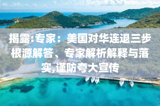 揭露:專家：美國(guó)對(duì)華連退三步根源解答、專家解析解釋與落實(shí),謹(jǐn)防夸大宣傳