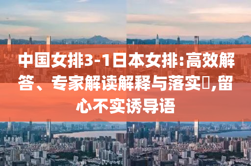 中國女排3-1日本女排:高效解答、專家解讀解釋與落實?,留心不實誘導(dǎo)語