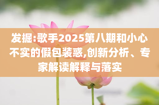 發(fā)掘:歌手2025第八期和小心不實(shí)的假包裝惑,創(chuàng)新分析、專(zhuān)家解讀解釋與落實(shí)