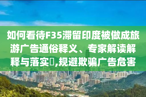 如何看待F35滯留印度被做成旅游廣告通俗釋義、專(zhuān)家解讀解釋與落實(shí)?,規(guī)避欺騙廣告危害