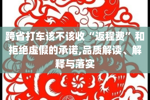 跨省打車(chē)該不該收“返程費(fèi)”和拒絕虛假的承諾,品質(zhì)解讀、解釋與落實(shí)